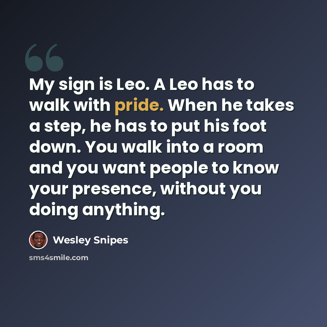 “My sign is Leo. A Leo has to walk with pride. When he takes a step, he has to put his foot down. You walk into a room and you want people to know your presence, without you doing anything.” quote by Wesley Snipes