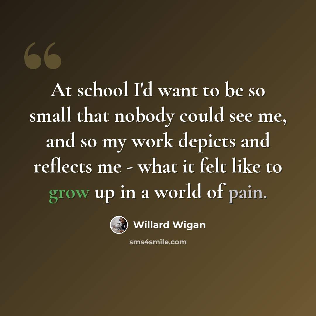 “At school I'd want to be so small that nobody could see me, and so my work depicts and reflects me - what it felt like to grow up in a world of pain.” quote by Willard Wigan