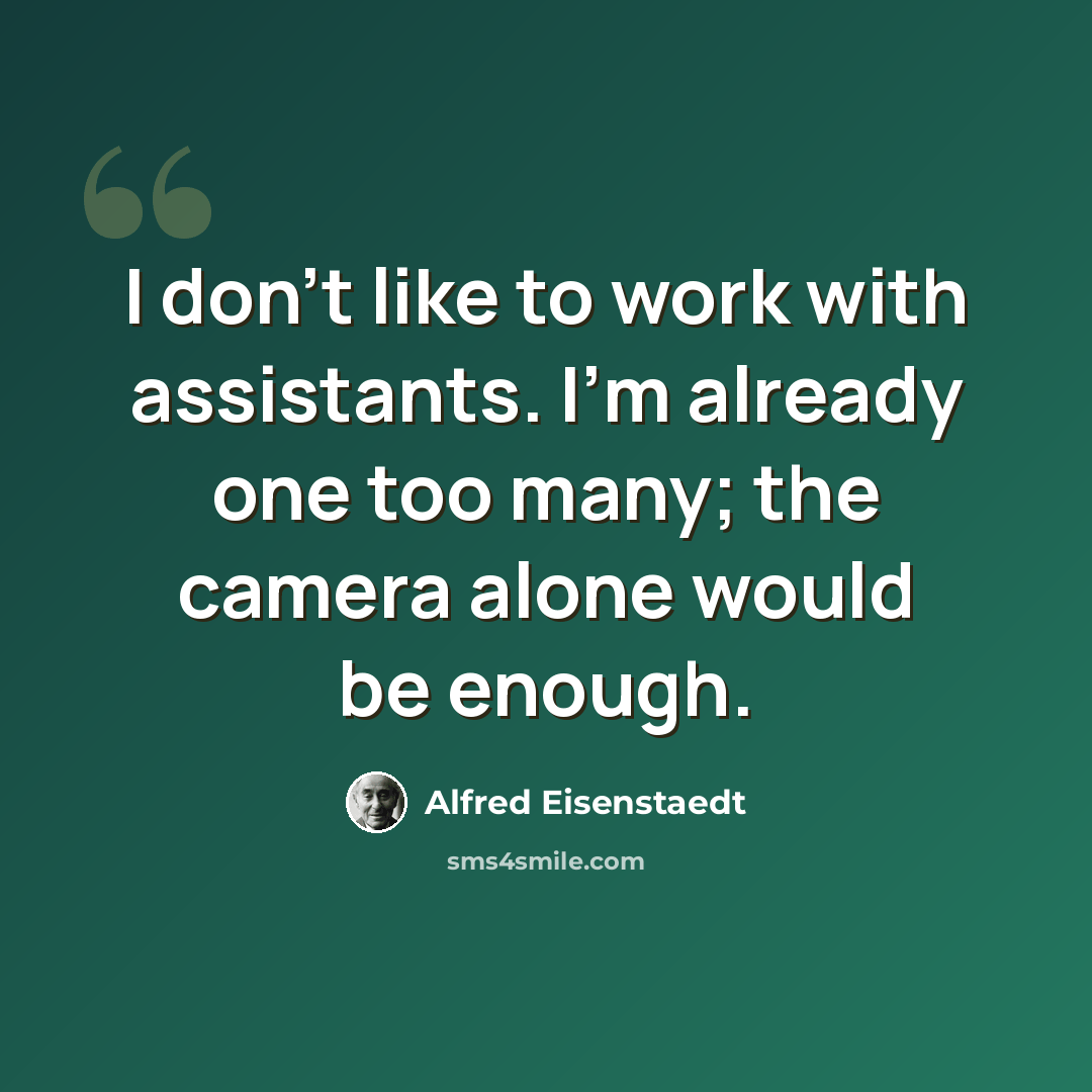 “I don't like to work with assistants. I'm already one too many; the camera alone would be enough.” quote by Alfred Eisenstaedt