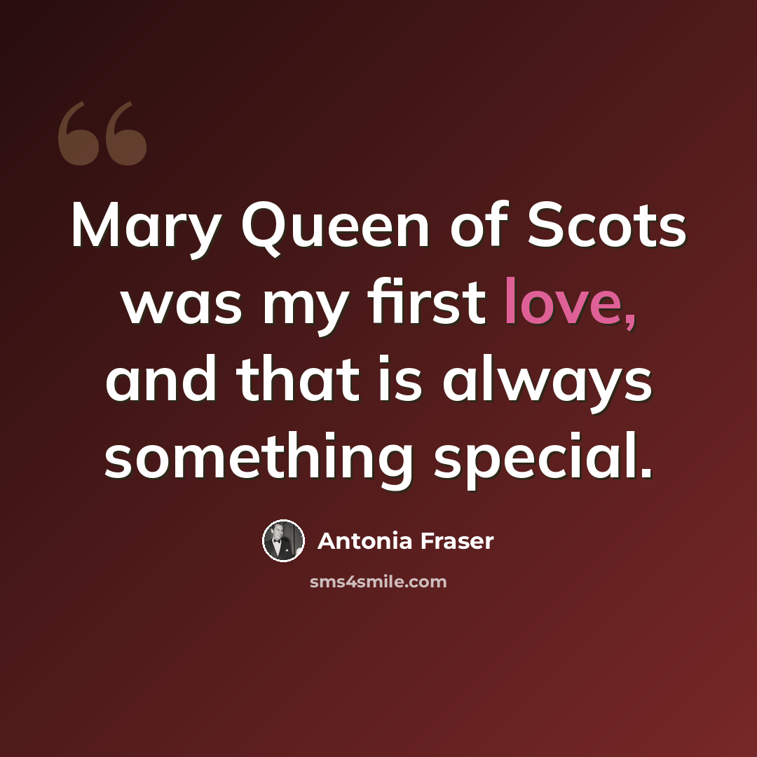 “Mary Queen of Scots was my first love, and that is always something special.” quote by Antonia Fraser