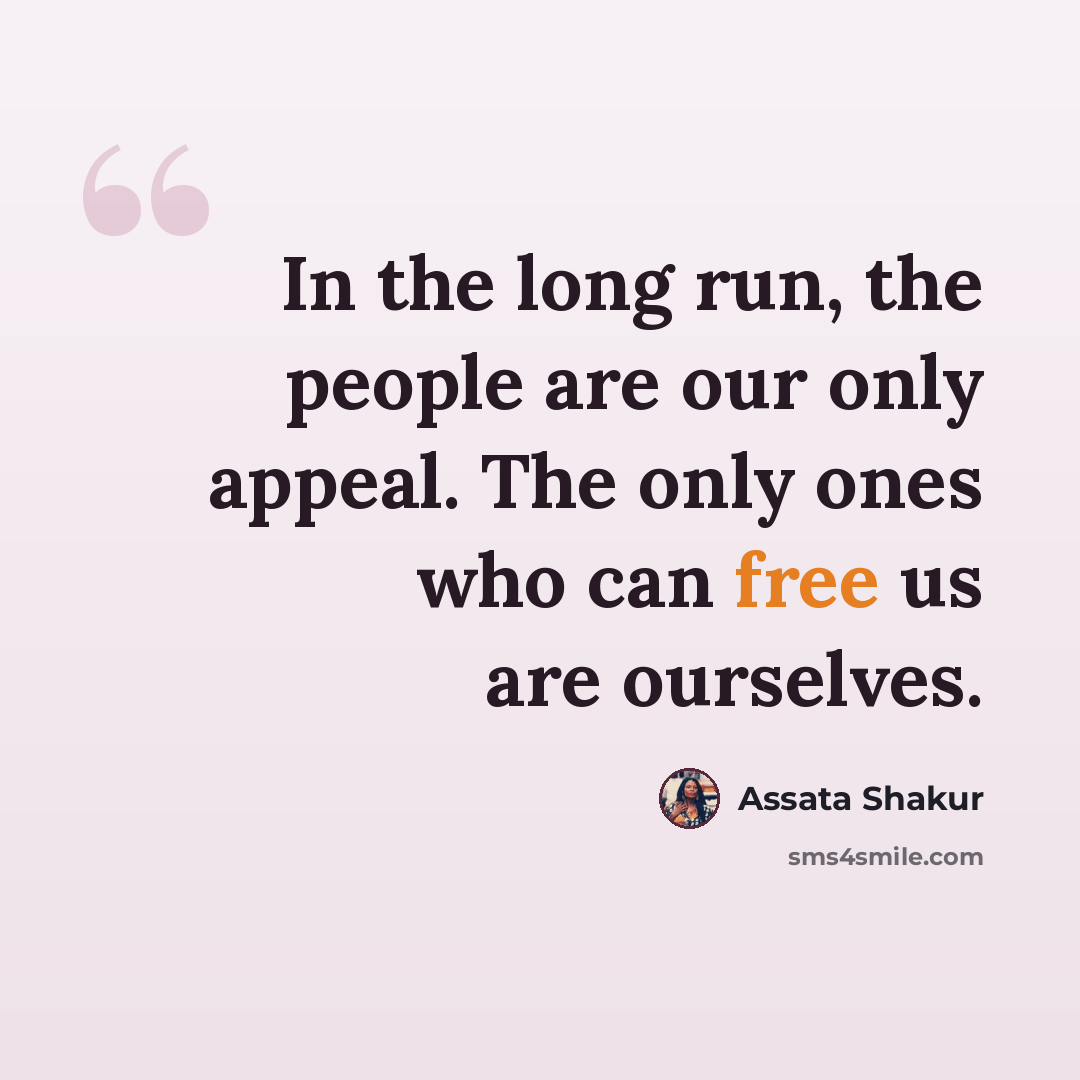 “In the long run, the people are our only appeal. The only ones who can free us are ourselves.” quote by Assata Shakur
