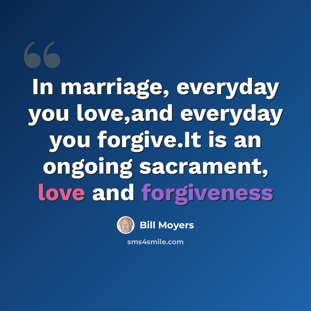 “In marriage, everyday you love,and everyday you forgive.It is an ongoing sacrament, love and forgiveness” quote by Bill Moyers