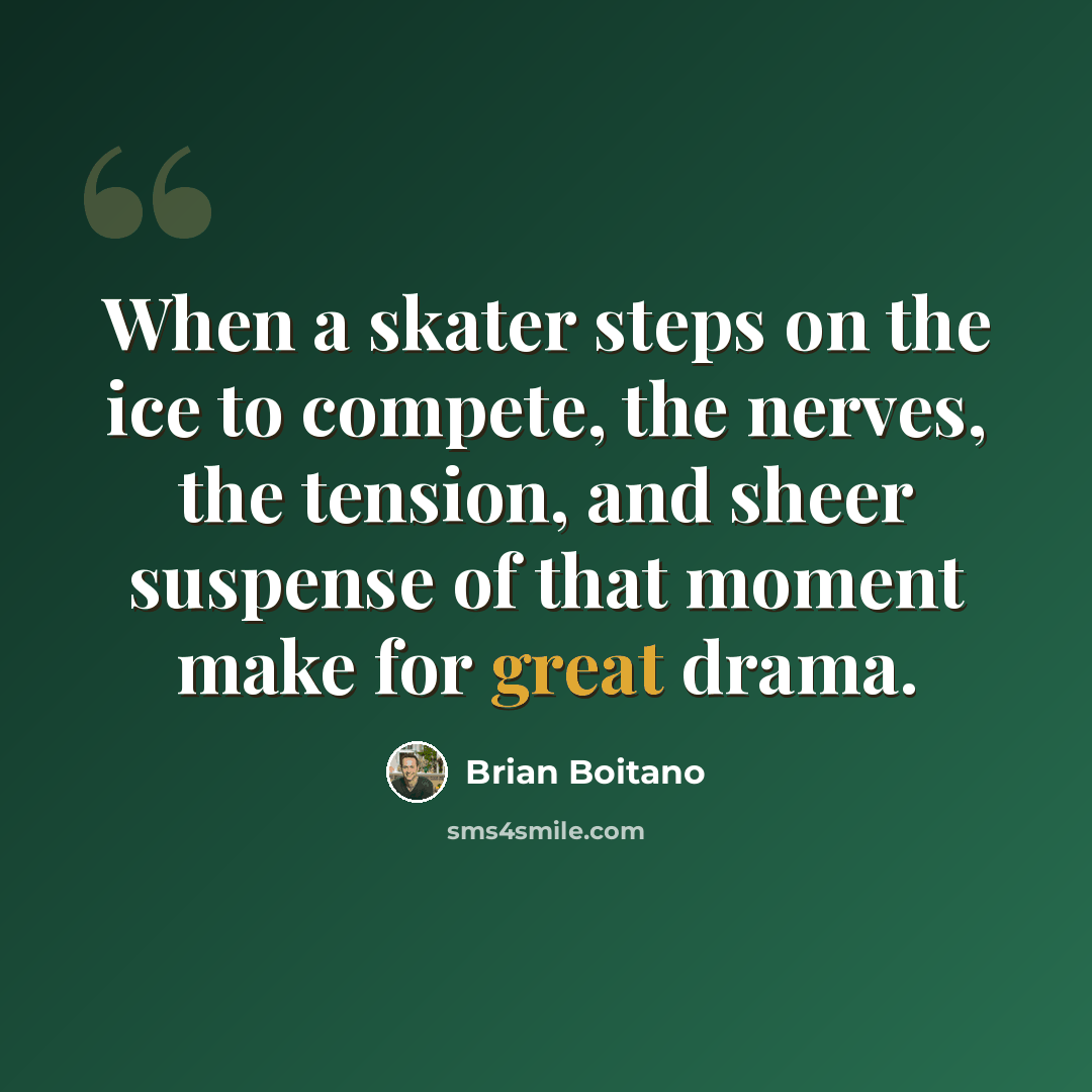 “When a skater steps on the ice to compete, the nerves, the tension, and sheer suspense of that moment make for great drama.” quote by Brian Boitano
