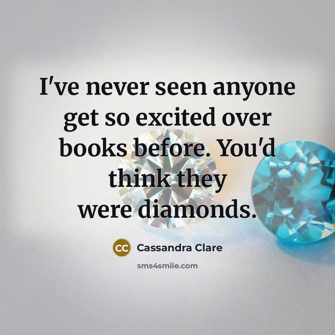 “I've never seen anyone get so excited over books before. You'd think they were diamonds.” quote by Cassandra Clare