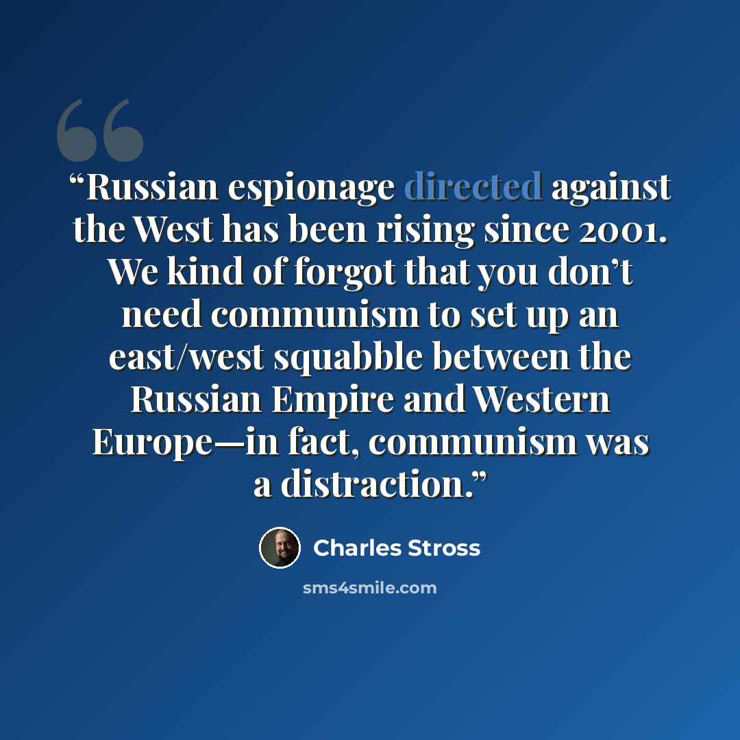 “Russian espionage directed against the West has been rising since 2001. We kind of forgot that you don’t need communism to set up an east/west squabble between the Russian Empire and Western Europe—in fact, communism was a distraction.” quote by Charles Stross
