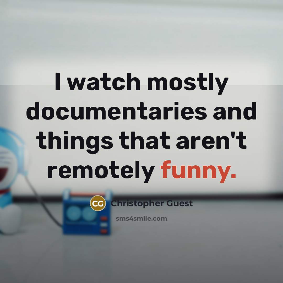 “I watch mostly documentaries and things that aren't remotely funny.” quote by Christopher Guest