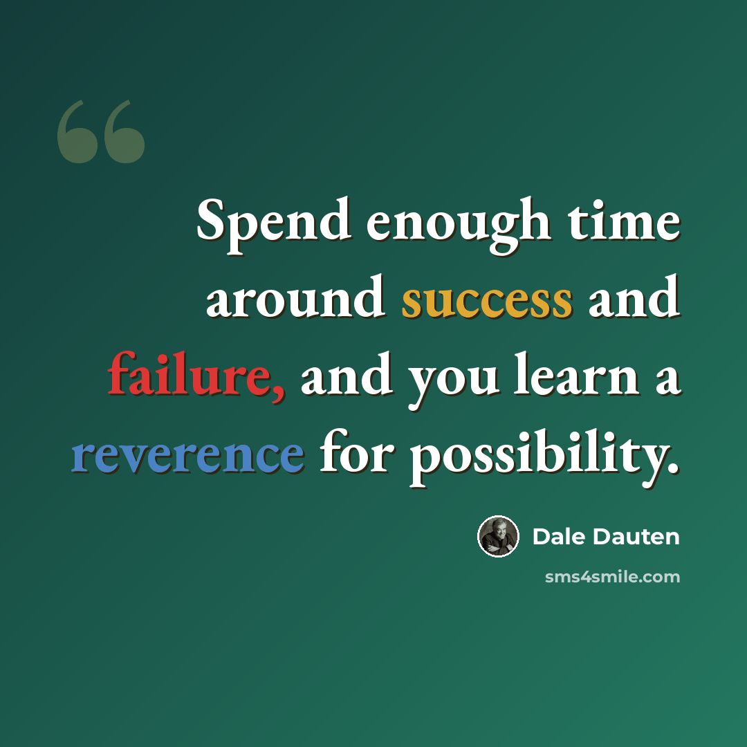 “Spend enough time around success and failure, and you learn a reverence for possibility.” quote by Dale Dauten