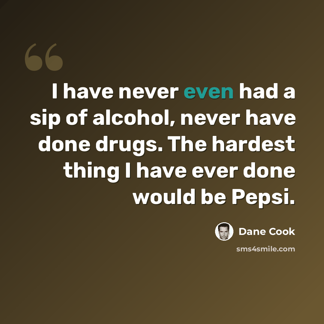 “I have never even had a sip of alcohol, never have done drugs. The hardest thing I have ever done would be Pepsi.” quote by Dane Cook