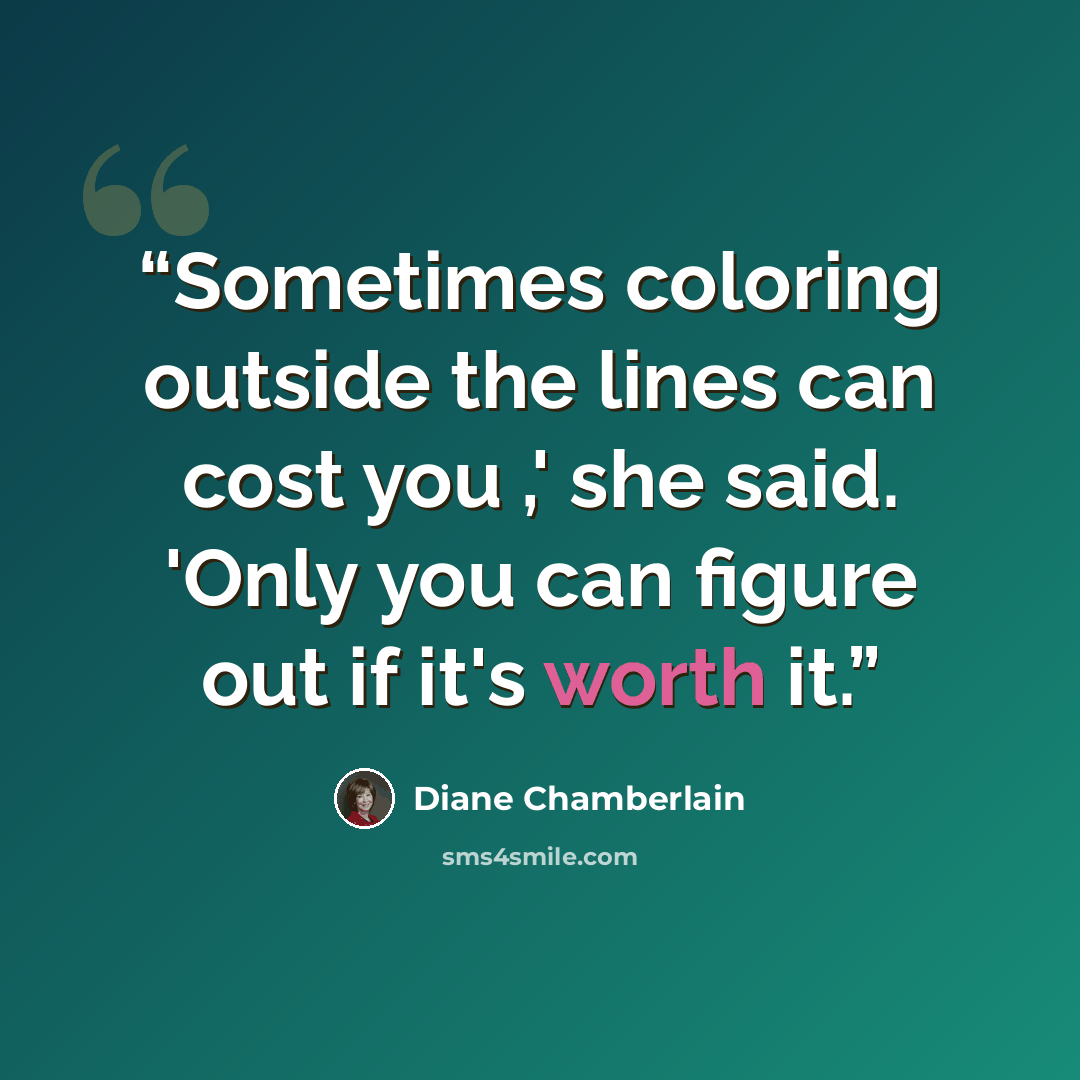 “Sometimes coloring outside the lines can cost you ,' she said. 'Only you can figure out if it's worth it.” quote by Diane Chamberlain