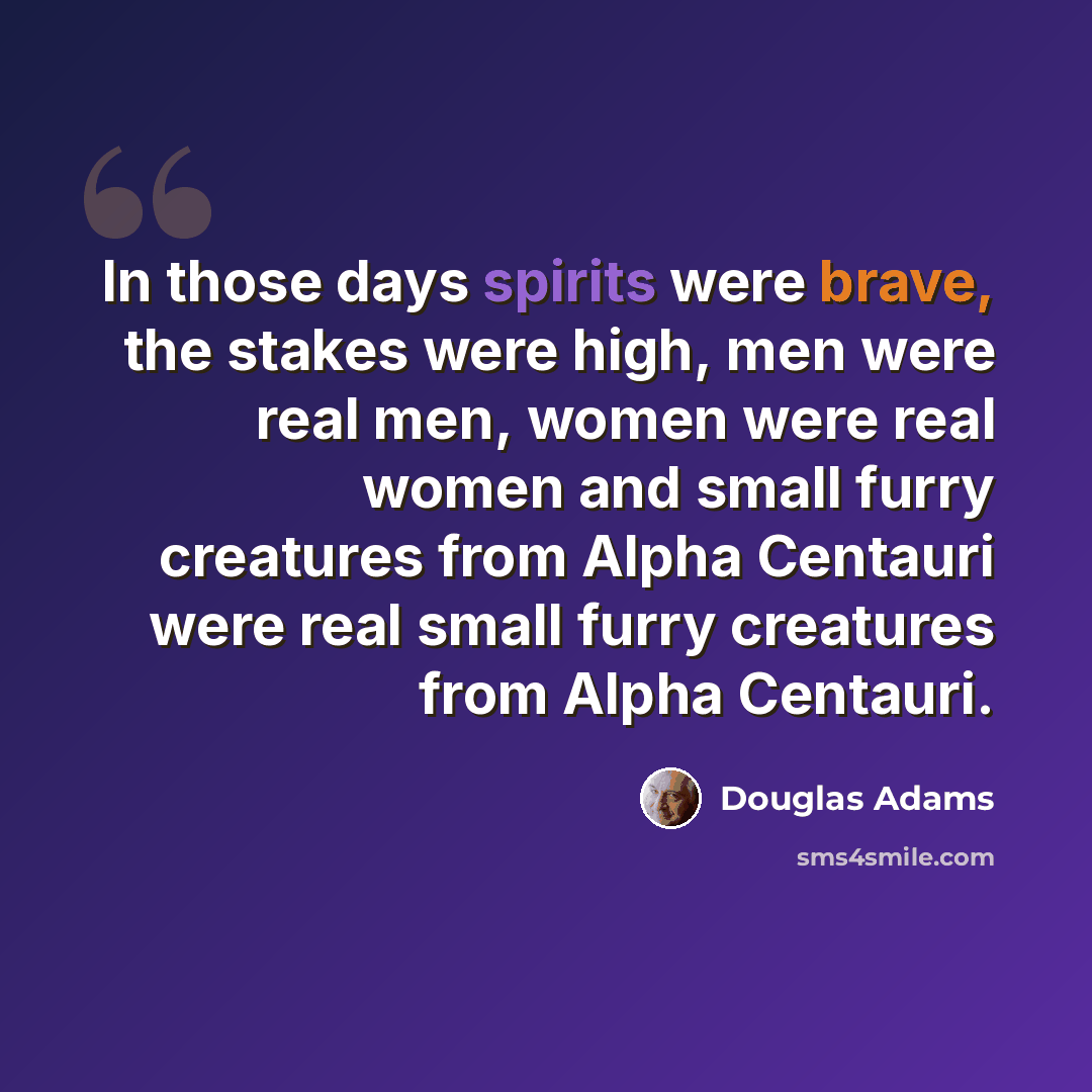 “In those days spirits were brave, the stakes were high, men were real men, women were real women and small furry creatures from Alpha Centauri were real small furry creatures from Alpha Centauri.” quote by Douglas Adams