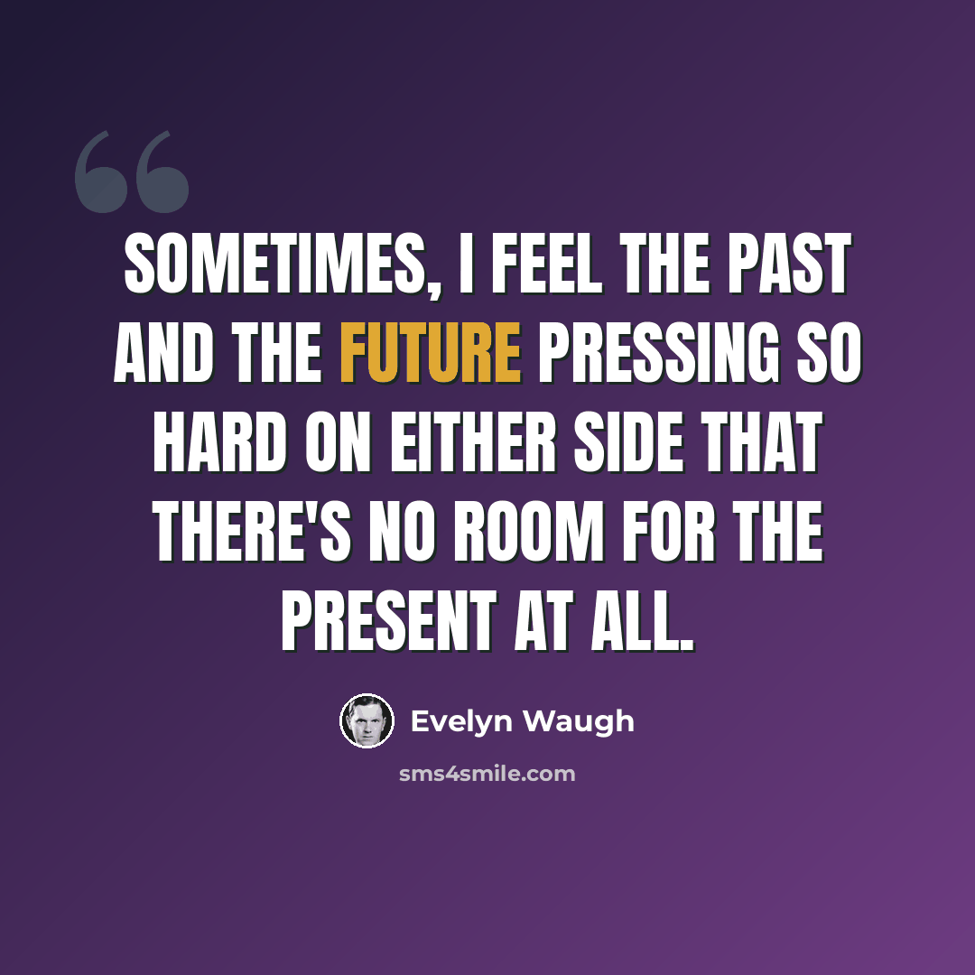 “Sometimes, I feel the past and the future pressing so hard on either side that there's no room for the present at all.” quote by Evelyn Waugh