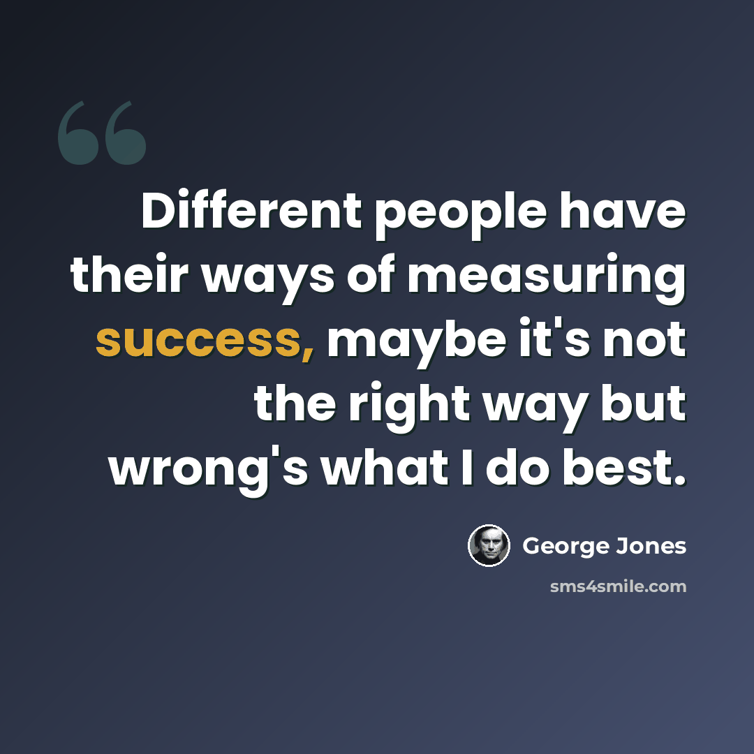 “Different people have their ways of measuring success, maybe it's not the right way but wrong's what I do best.” quote by George Jones
