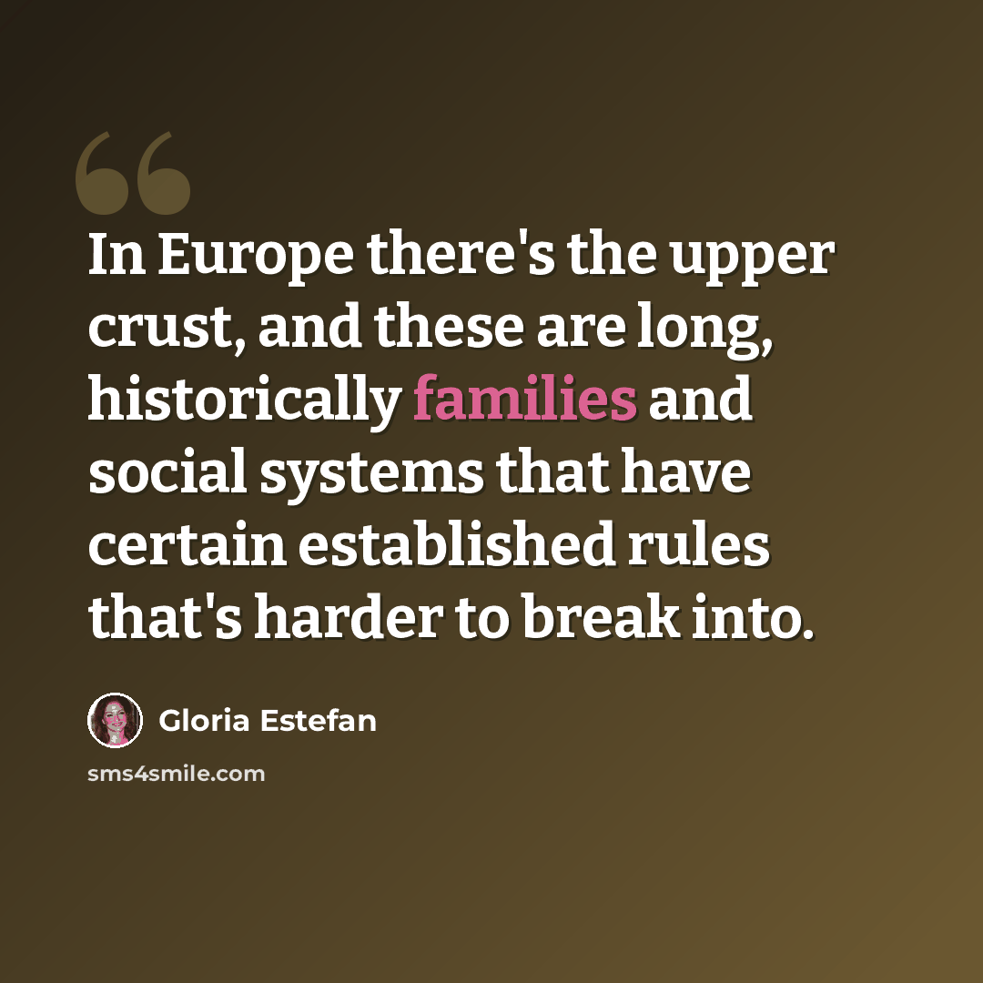 “In Europe there's the upper crust, and these are long, historically families and social systems that have certain established rules that's harder to break into.” quote by Gloria Estefan