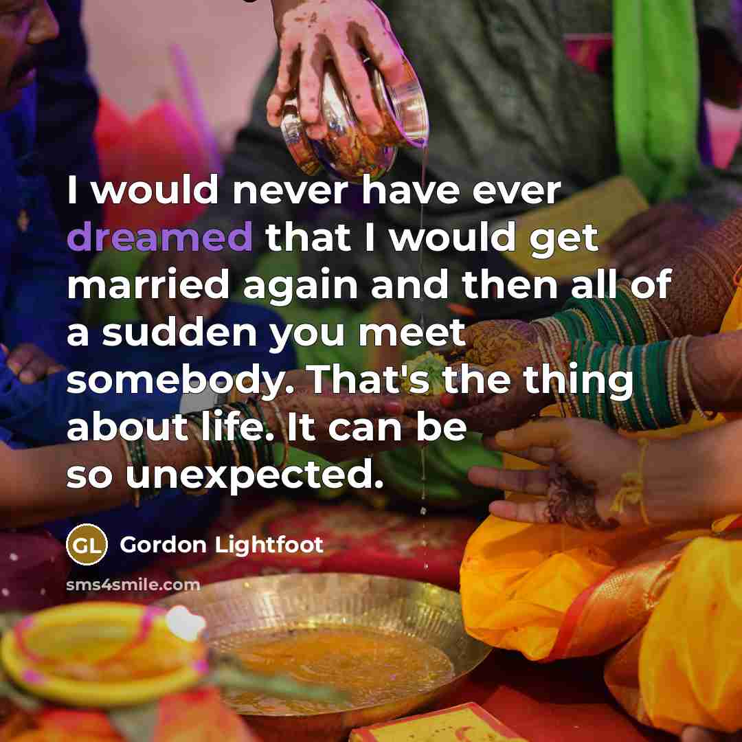 “I would never have ever dreamed that I would get married again and then all of a sudden you meet somebody. That's the thing about life. It can be so unexpected.” quote by Gordon Lightfoot