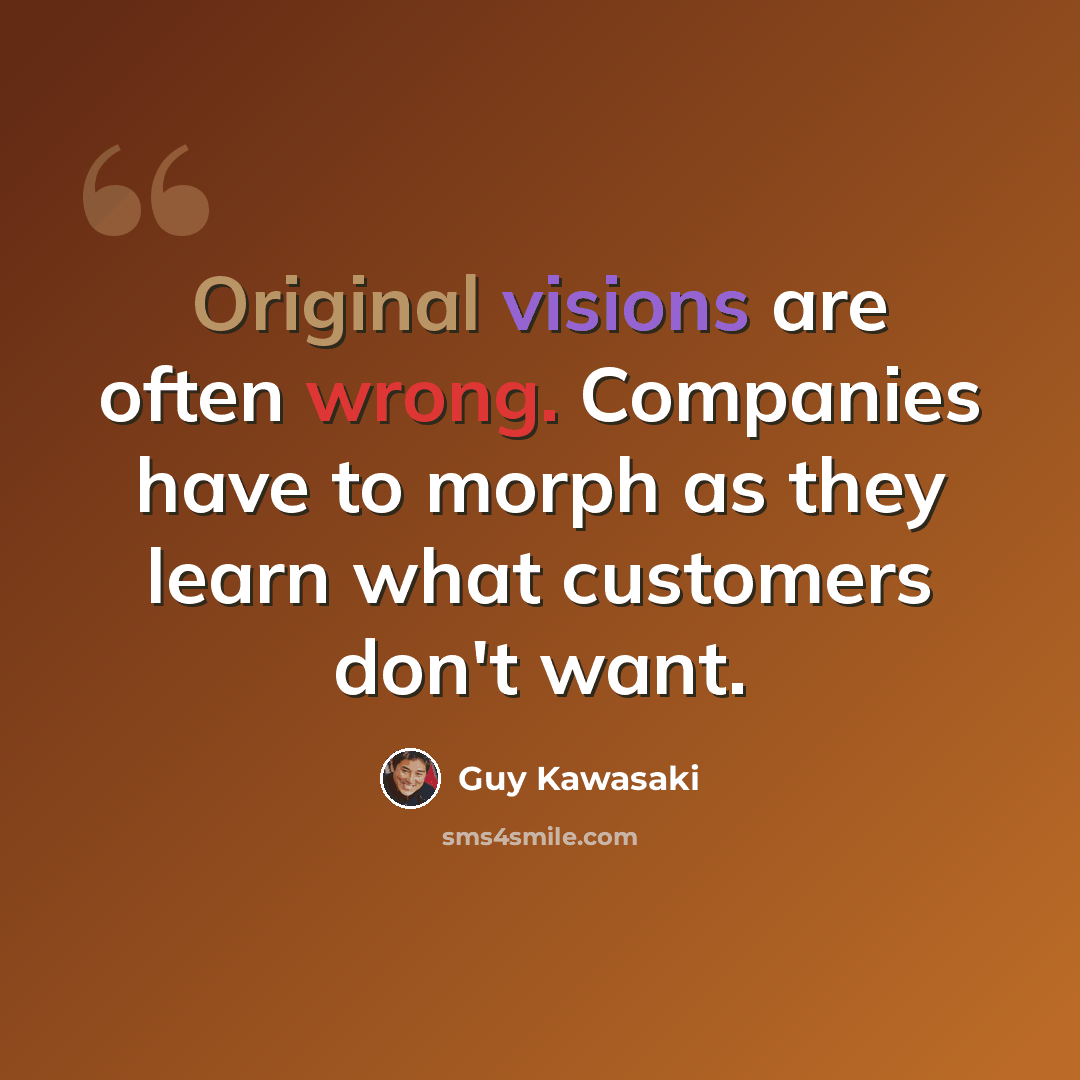 “Original visions are often wrong. Companies have to morph as they learn what customers don't want.” quote by Guy Kawasaki