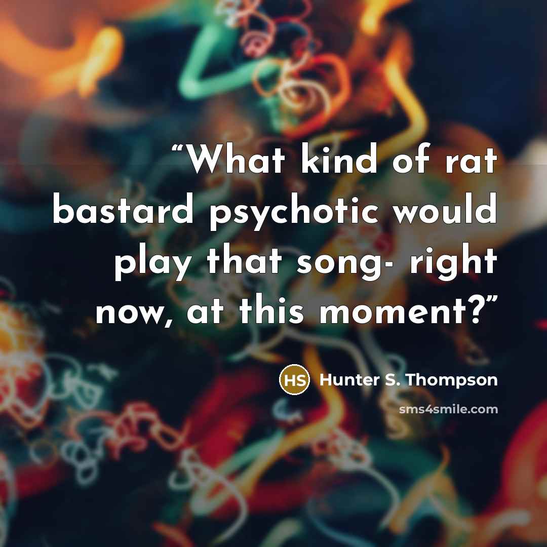 “What kind of rat bastard psychotic would play that song- right now, at this moment?” quote by Hunter S. Thompson