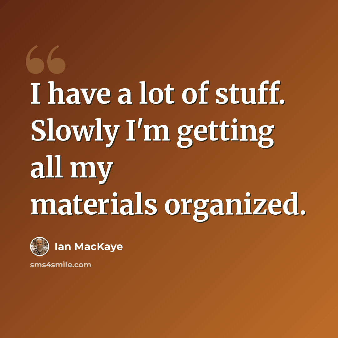 “I have a lot of stuff. Slowly I'm getting all my materials organized.” quote by Ian MacKaye