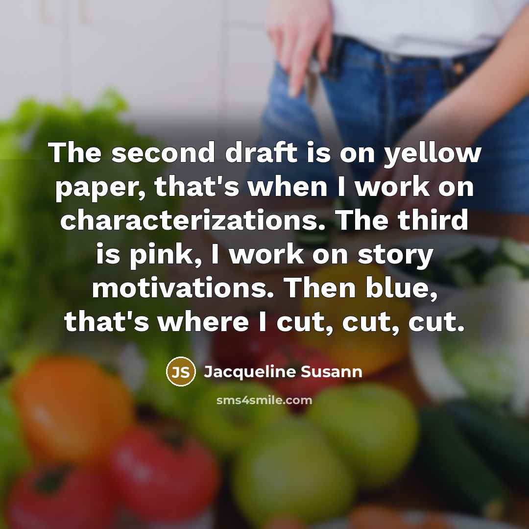 “The second draft is on yellow paper, that's when I work on characterizations. The third is pink, I work on story motivations. Then blue, that's where I cut, cut, cut.” quote by Jacqueline Susann