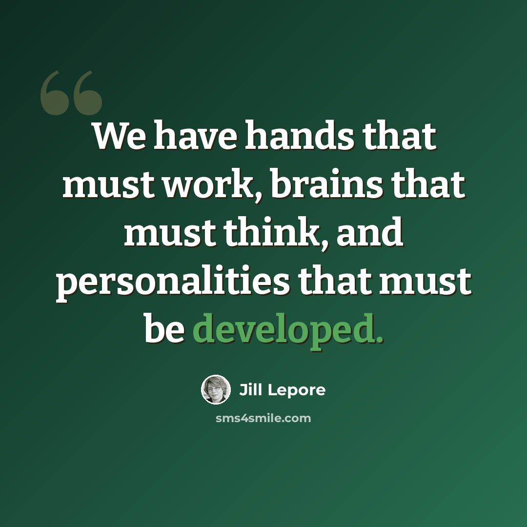 “We have hands that must work, brains that must think, and personalities that must be developed.” quote by Jill Lepore