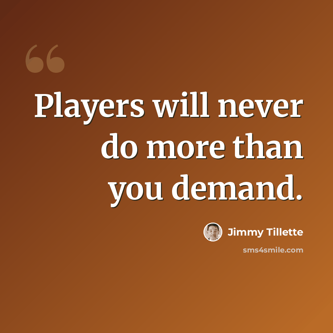 “Players will never do more than you demand.” quote by Jimmy Tillette