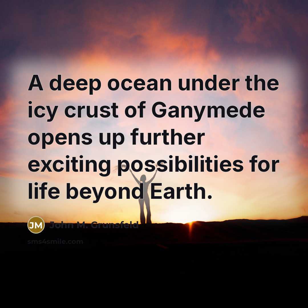 “A deep ocean under the icy crust of Ganymede opens up further exciting possibilities for life beyond Earth.” quote by John M. Grunsfeld