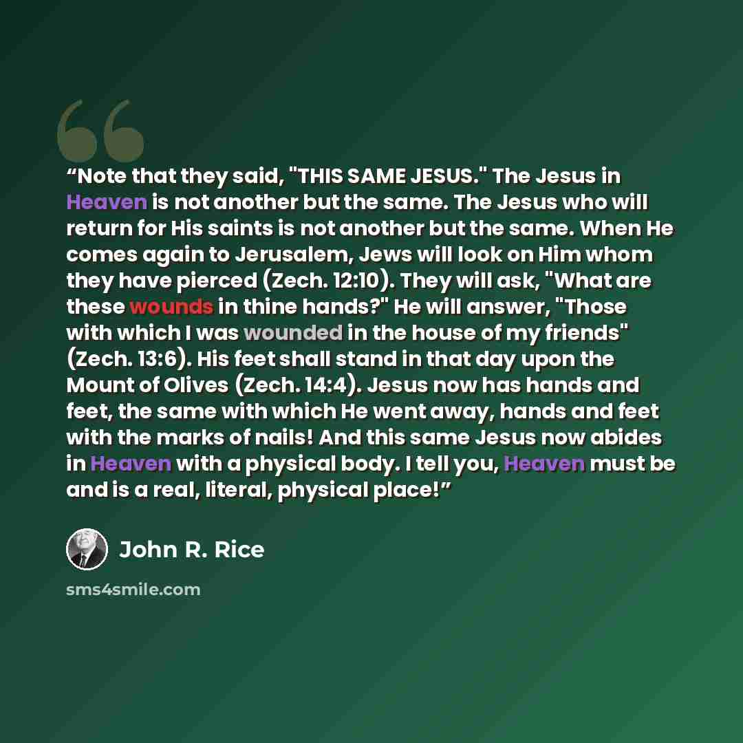 “Note that they said, "THIS SAME JESUS." The Jesus in Heaven is not another but the same. The Jesus who will return for His saints is not another but the same. When He comes again to Jerusalem, Jews will look on Him whom they have pierced (Zech. 12:10). They will ask, "What are these wounds in…” quote by John R. Rice