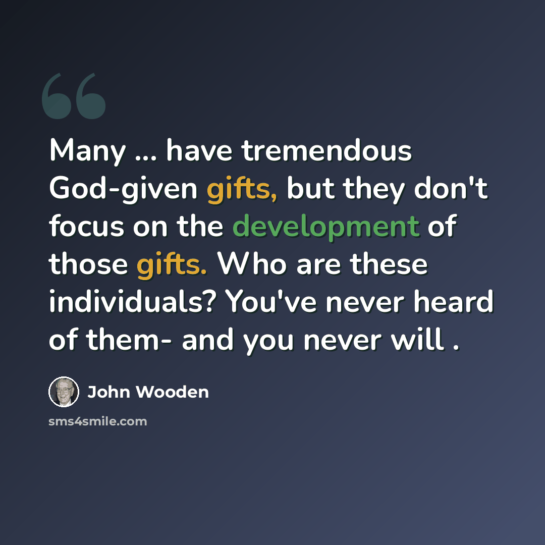 “Many ... have tremendous God-given gifts, but they don't focus on the development of those gifts. Who are these individuals? You've never heard of them- and you never will .” quote by John Wooden