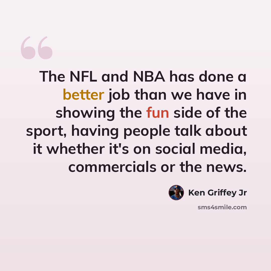 “The NFL and NBA has done a better job than we have in showing the fun side of the sport, having people talk about it whether it's on social media, commercials or the news.” quote by Ken Griffey Jr