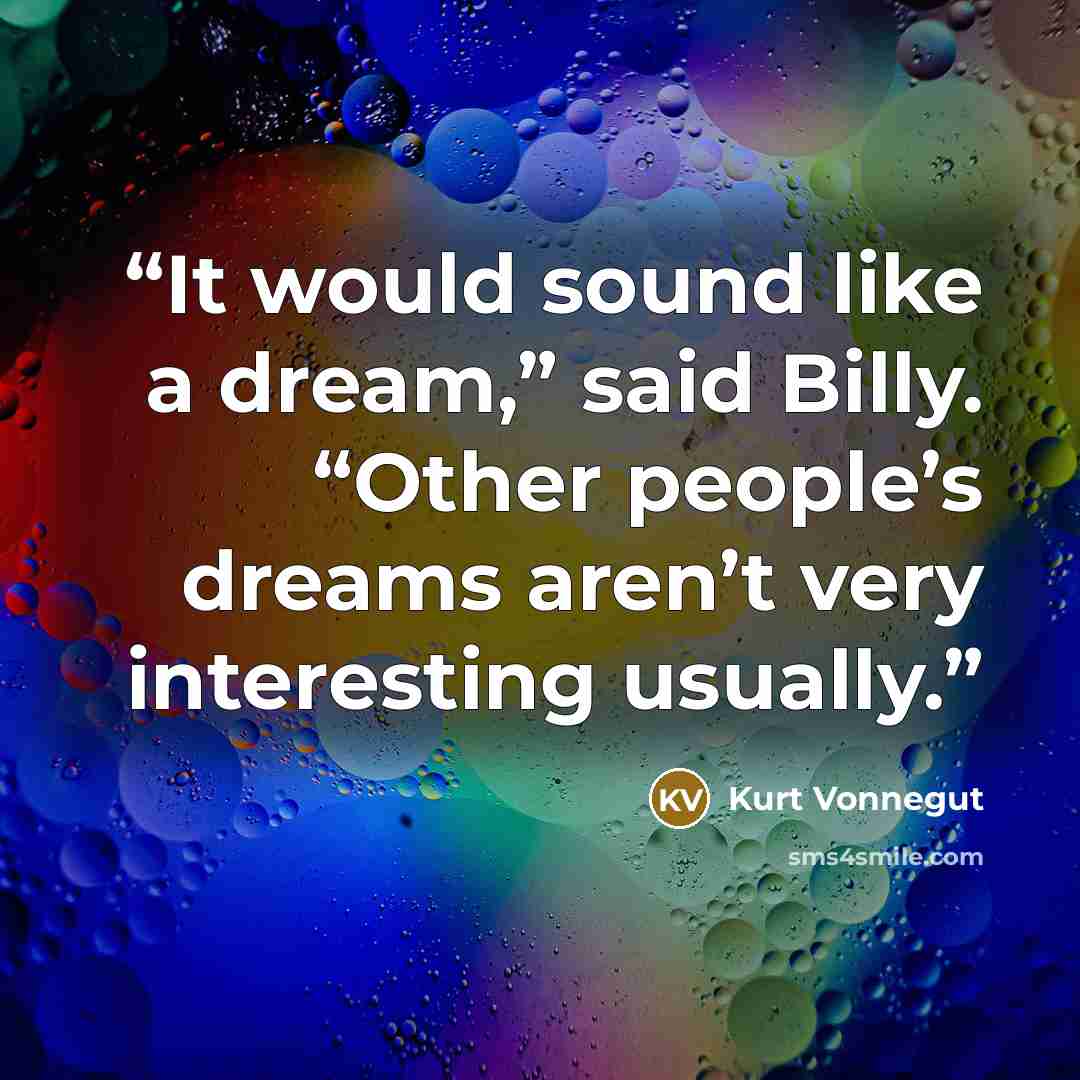 “It would sound like a dream,” said Billy. “Other people’s dreams aren’t very interesting usually.” quote by Kurt Vonnegut