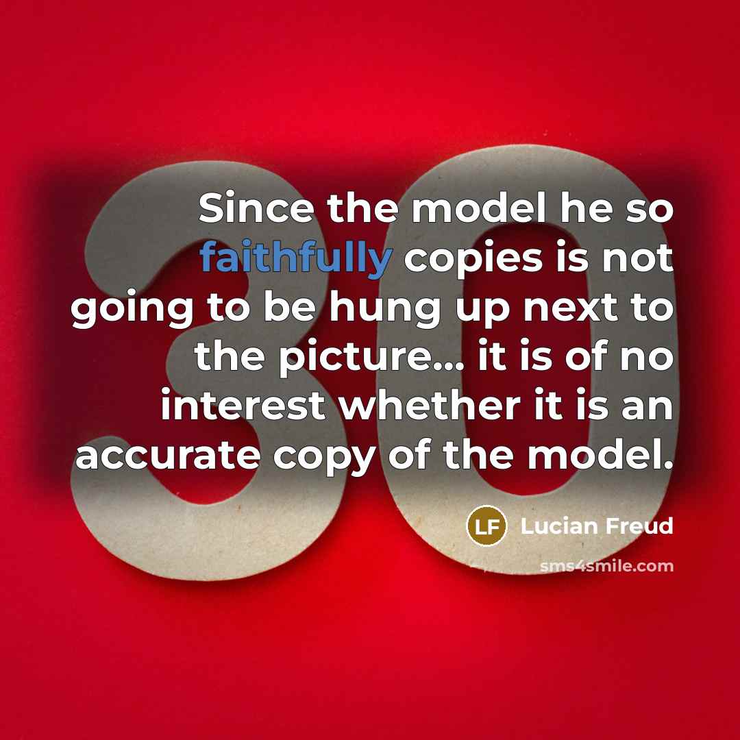 “Since the model he so faithfully copies is not going to be hung up next to the picture... it is of no interest whether it is an accurate copy of the model.” quote by Lucian Freud
