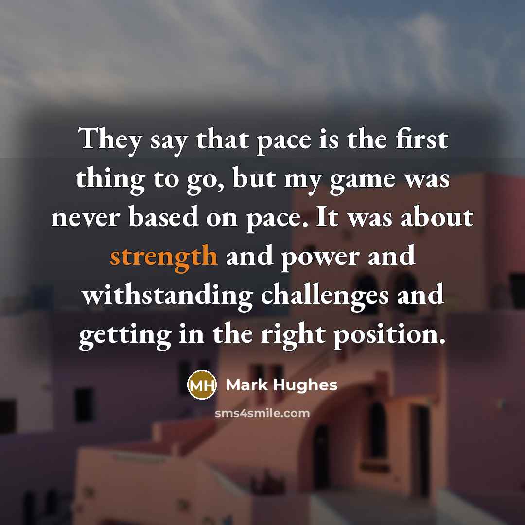 “They say that pace is the first thing to go, but my game was never based on pace. It was about strength and power and withstanding challenges and getting in the right position.” quote by Mark Hughes