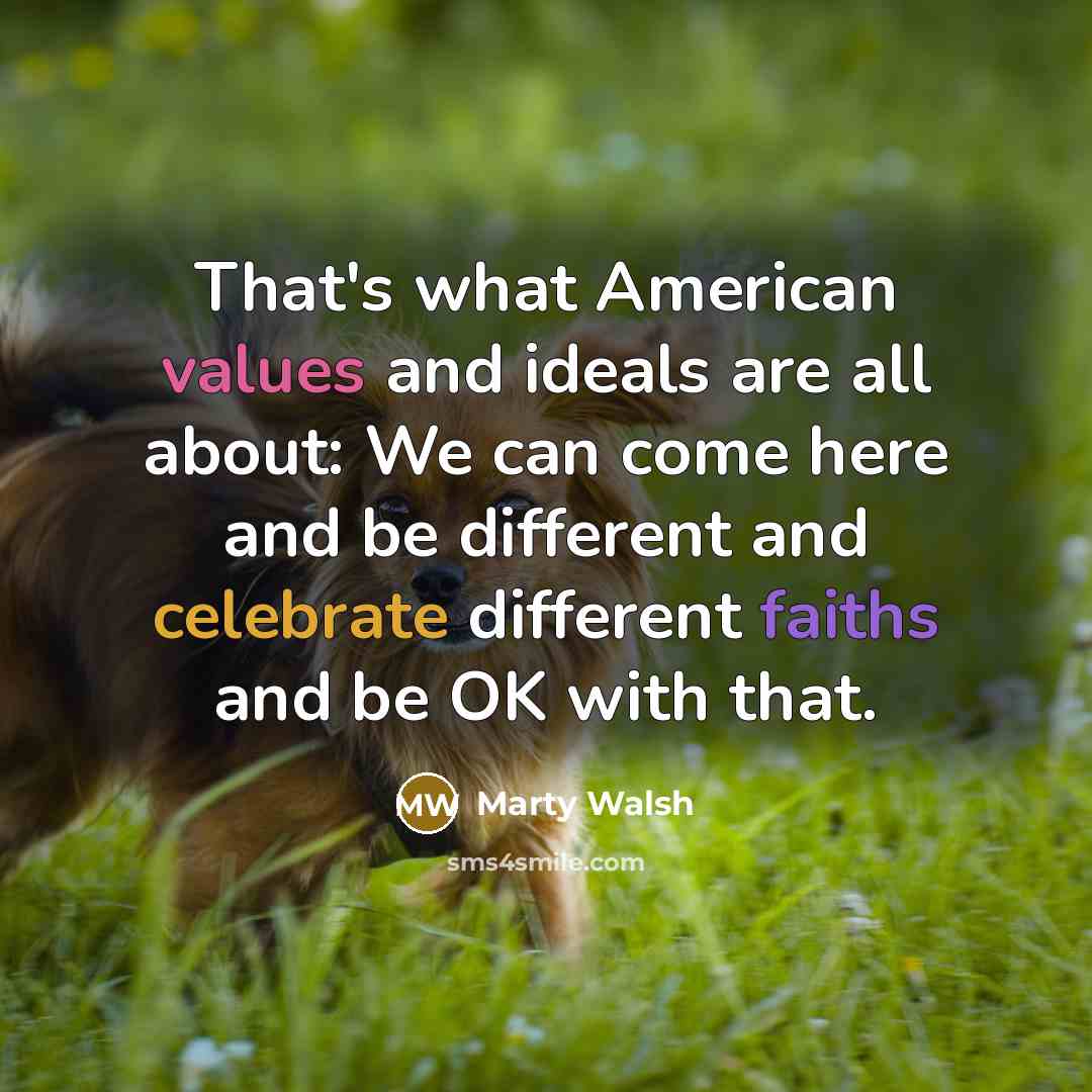 “That's what American values and ideals are all about: We can come here and be different and celebrate different faiths and be OK with that.” quote by Marty Walsh