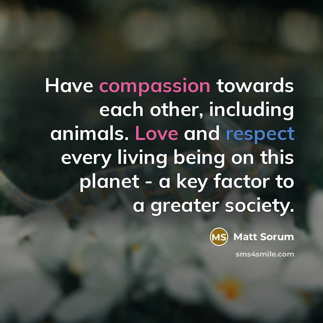 “Have compassion towards each other, including animals. Love and respect every living being on this planet - a key factor to a greater society.” quote by Matt Sorum