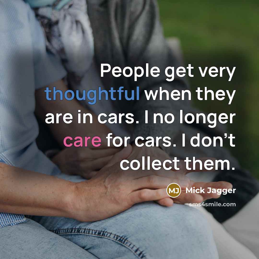 “People get very thoughtful when they are in cars. I no longer care for cars. I don't collect them.” quote by Mick Jagger