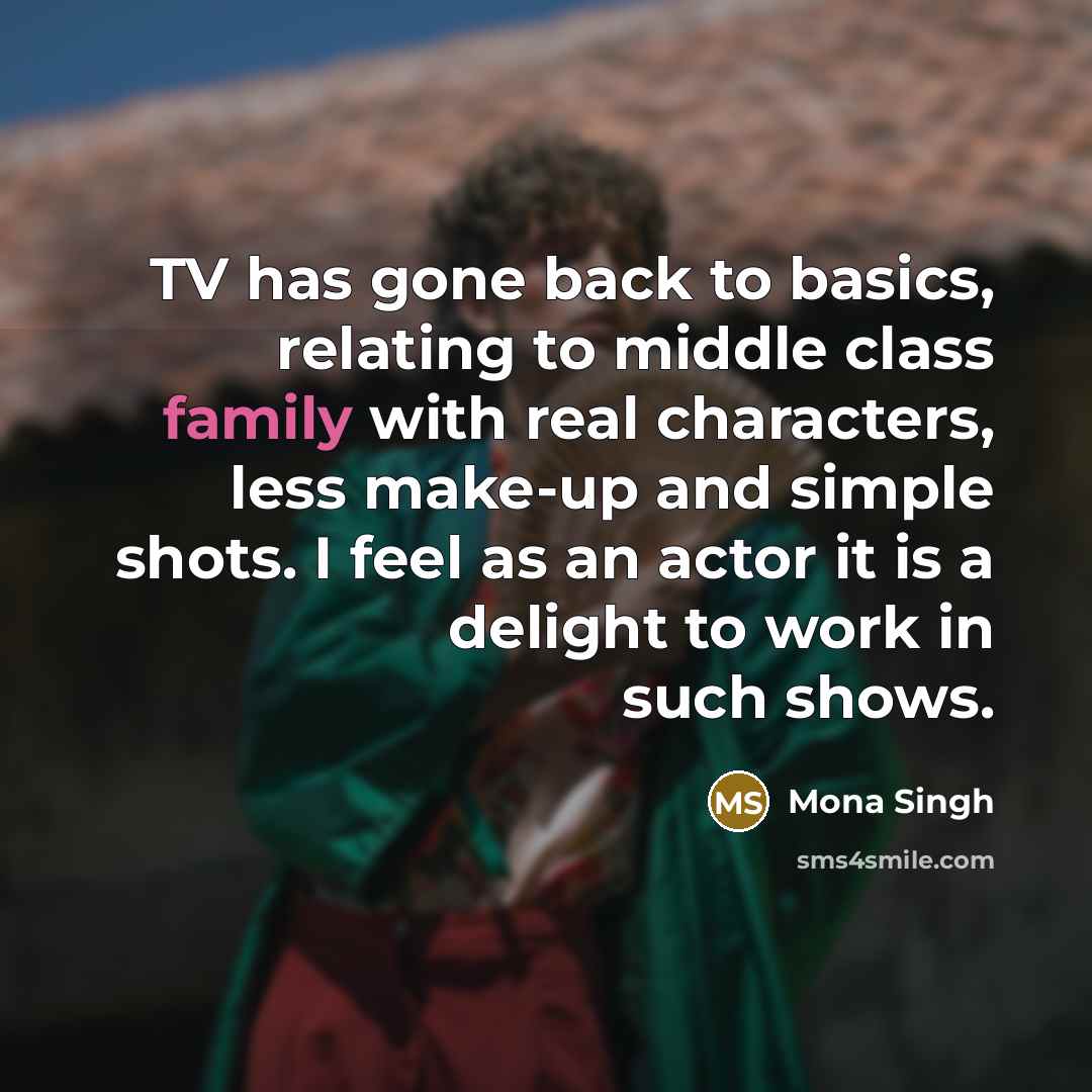 “TV has gone back to basics, relating to middle class family with real characters, less make-up and simple shots. I feel as an actor it is a delight to work in such shows.” quote by Mona Singh