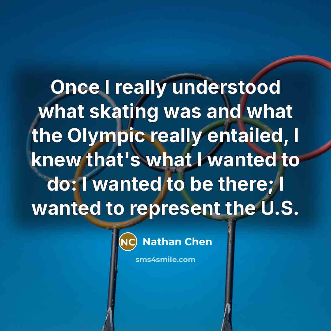 “Once I really understood what skating was and what the Olympic really entailed, I knew that's what I wanted to do: I wanted to be there; I wanted to represent the U.S.” quote by Nathan Chen