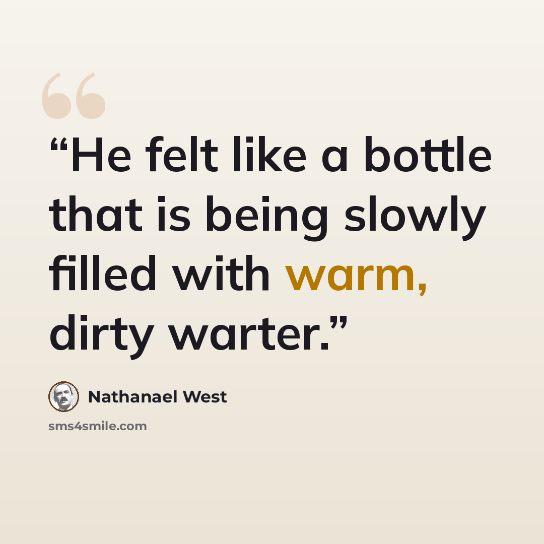 “He felt like a bottle that is being slowly filled with warm, dirty warter.” quote by Nathanael West