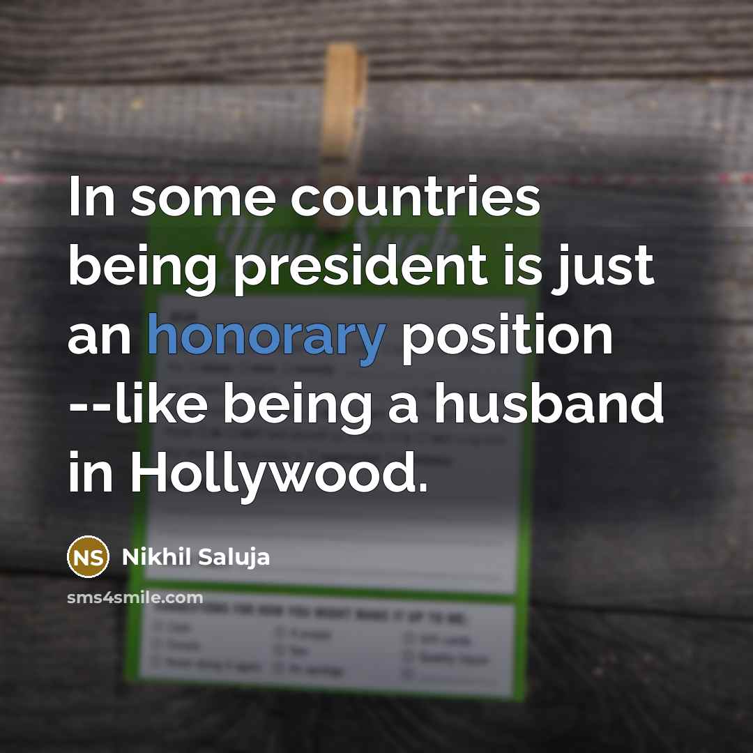 “In some countries being president is just an honorary position --like being a husband in Hollywood.” quote by Nikhil Saluja