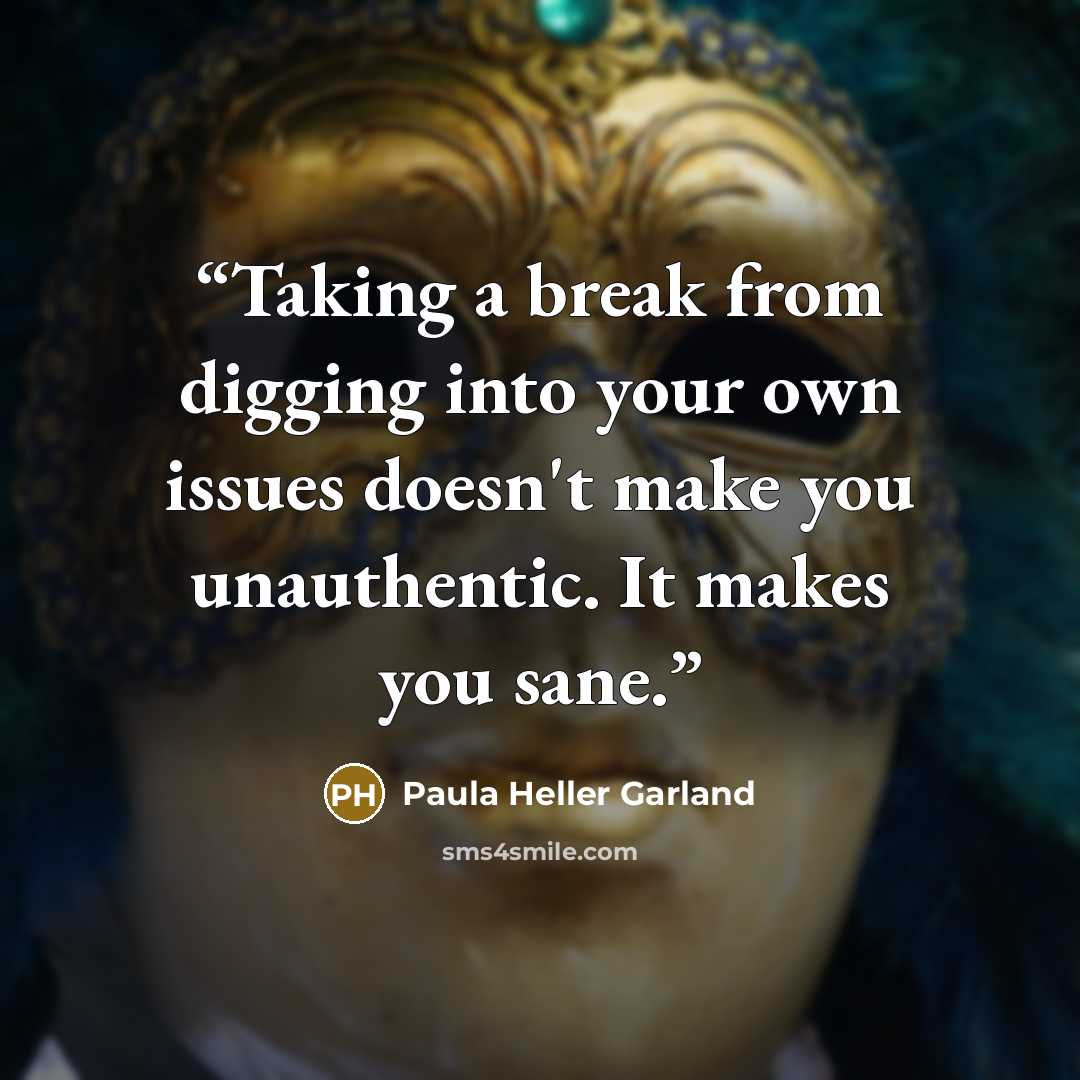 “Taking a break from digging into your own issues doesn't make you unauthentic. It makes you sane.” quote by Paula Heller Garland
