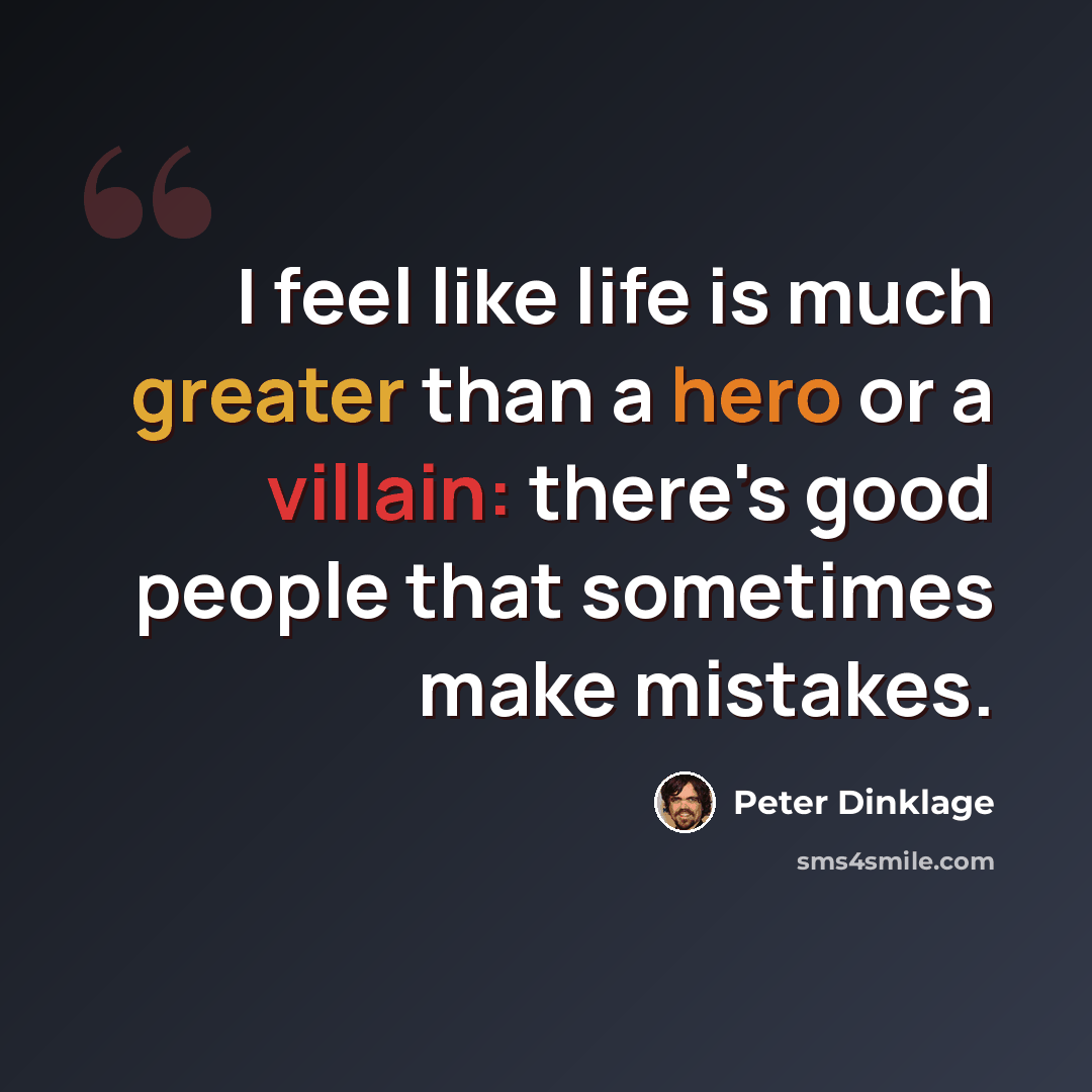 “I feel like life is much greater than a hero or a villain: there's good people that sometimes make mistakes.” quote by Peter Dinklage
