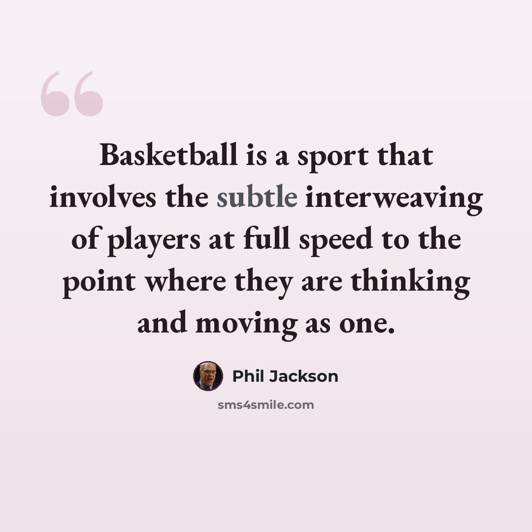 “Basketball is a sport that involves the subtle interweaving of players at full speed to the point where they are thinking and moving as one.” quote by Phil Jackson