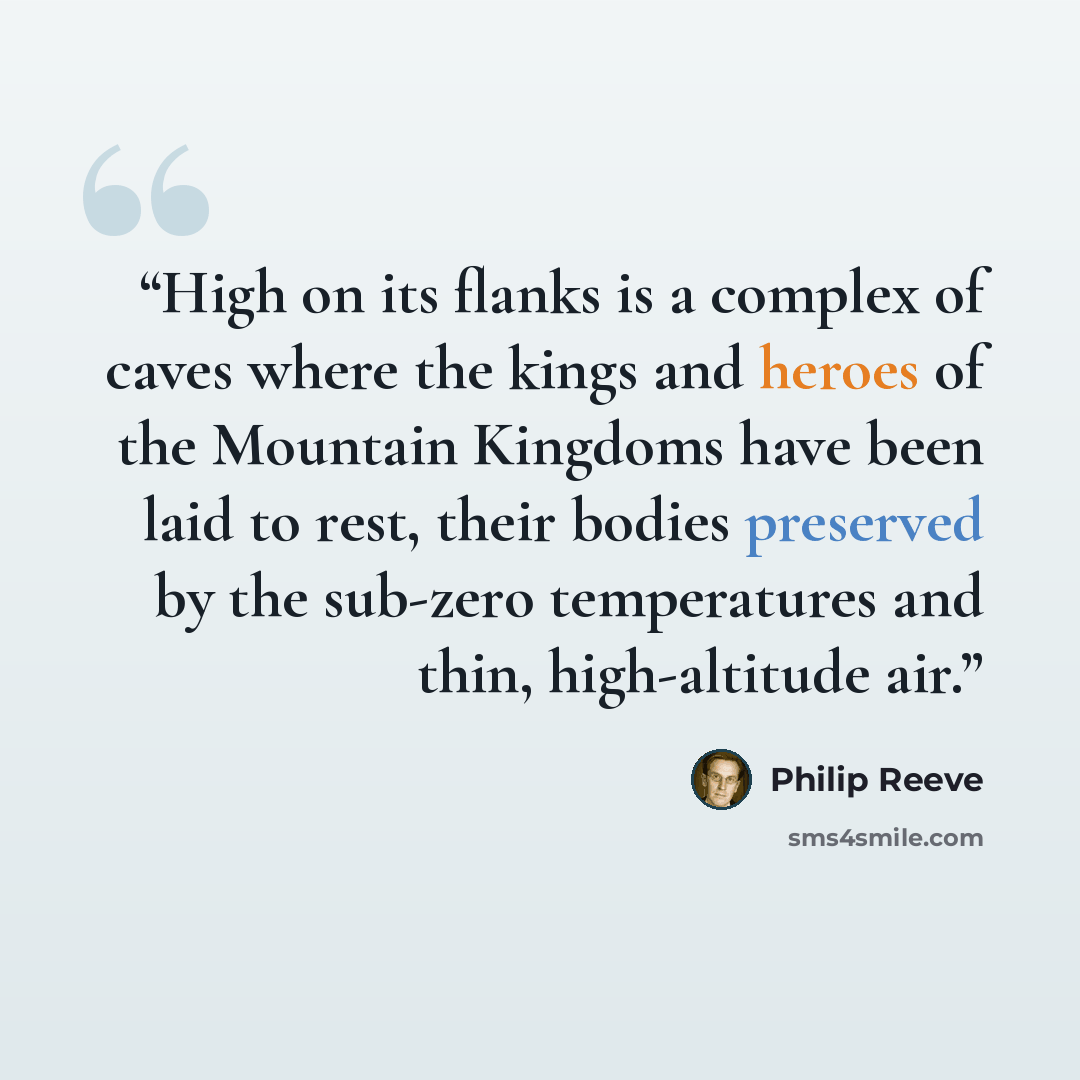 “High on its flanks is a complex of caves where the kings and heroes of the Mountain Kingdoms have been laid to rest, their bodies preserved by the sub-zero temperatures and thin, high-altitude air.” quote by Philip Reeve