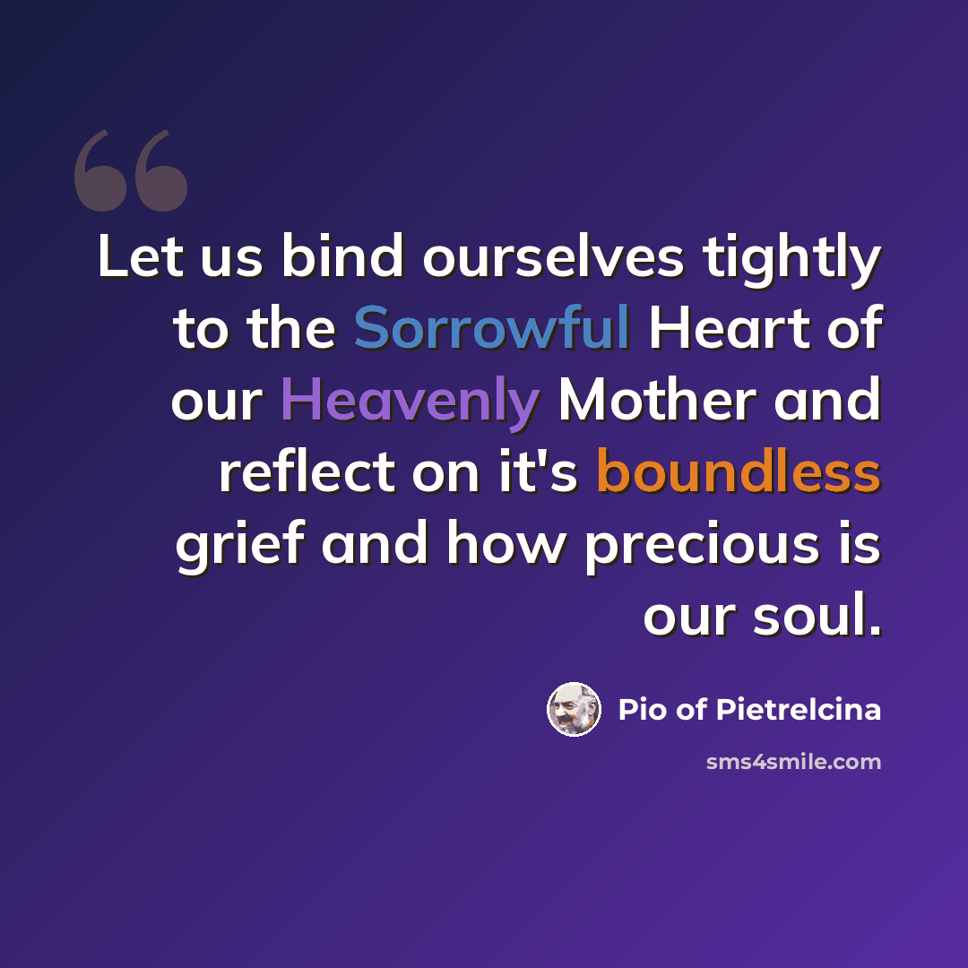 “Let us bind ourselves tightly to the Sorrowful Heart of our Heavenly Mother and reflect on it's boundless grief and how precious is our soul.” quote by Pio of Pietrelcina