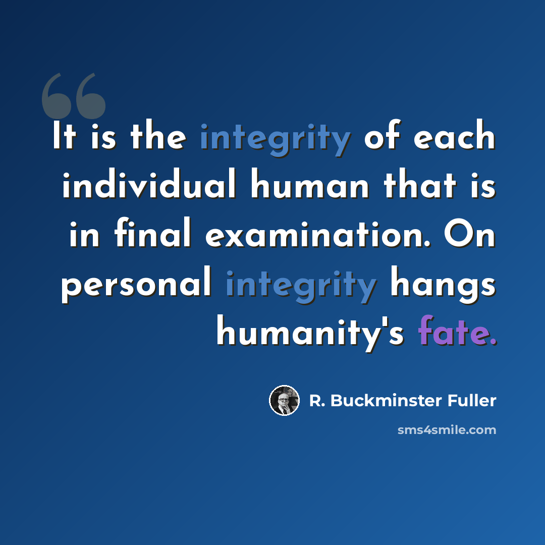“It is the integrity of each individual human that is in final examination. On personal integrity hangs humanity's fate.” quote by R. Buckminster Fuller