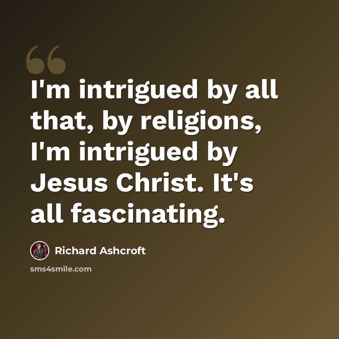 “I'm intrigued by all that, by religions, I'm intrigued by Jesus Christ. It's all fascinating.” quote by Richard Ashcroft