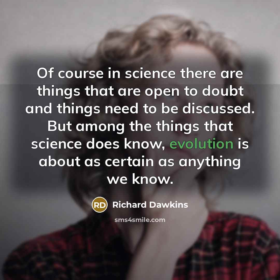 “Of course in science there are things that are open to doubt and things need to be discussed. But among the things that science does know, evolution is about as certain as anything we know.” quote by Richard Dawkins