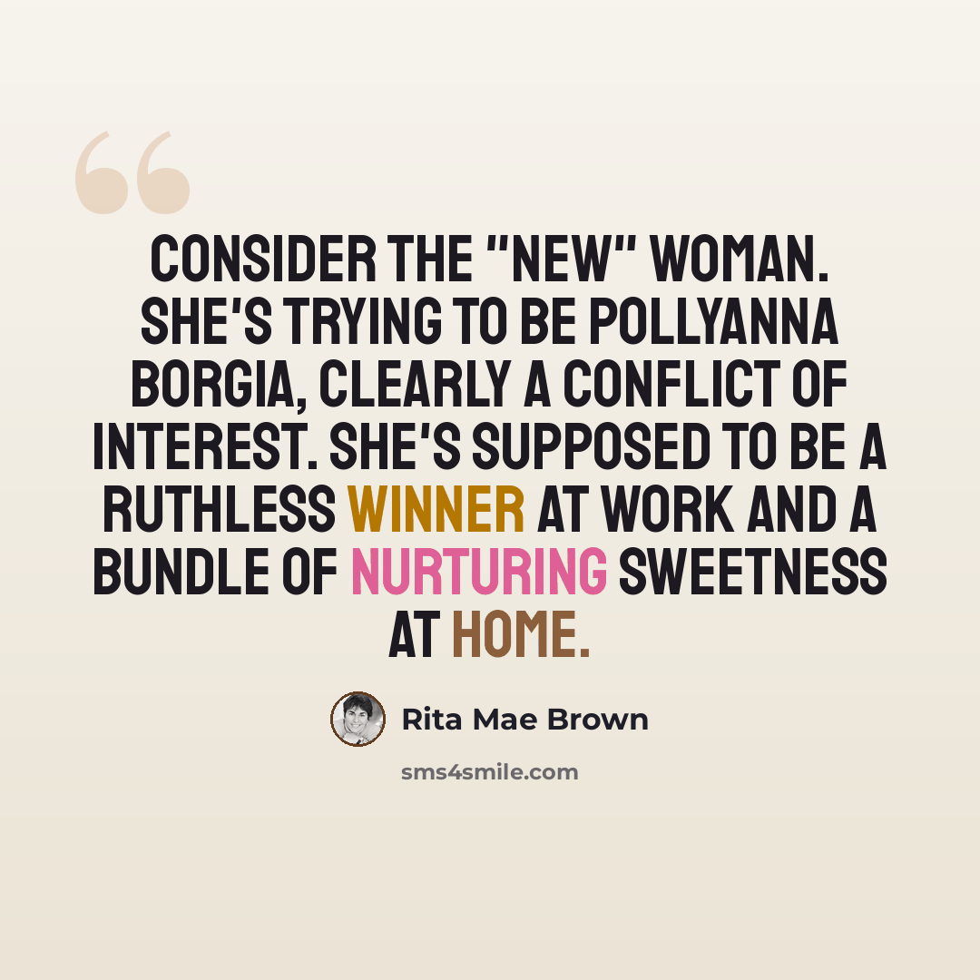 “Consider the "new" woman. She's trying to be Pollyanna Borgia, clearly a conflict of interest. She's supposed to be a ruthless winner at work and a bundle of nurturing sweetness at home.” quote by Rita Mae Brown