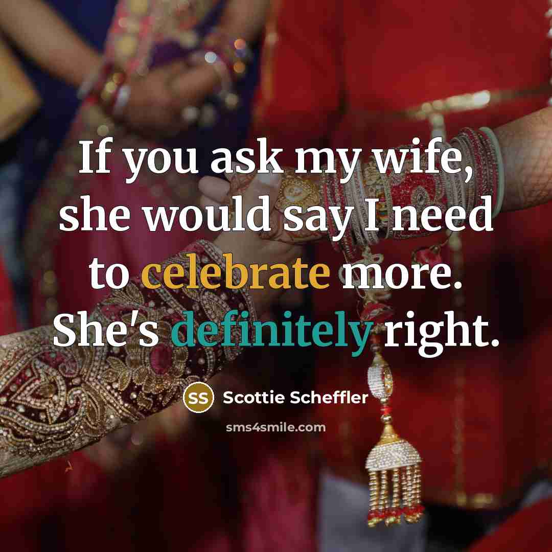 “If you ask my wife, she would say I need to celebrate more. She's definitely right.” quote by Scottie Scheffler