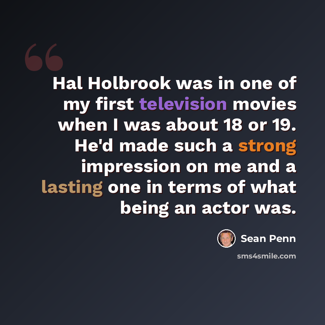 “Hal Holbrook was in one of my first television movies when I was about 18 or 19. He'd made such a strong impression on me and a lasting one in terms of what being an actor was.” quote by Sean Penn