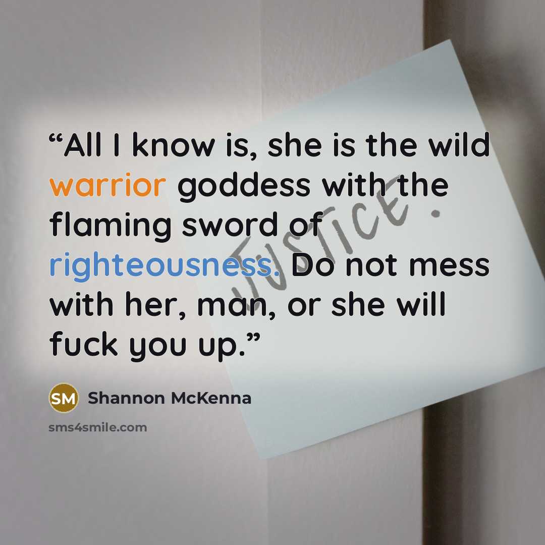 “All I know is, she is the wild warrior goddess with the flaming sword of righteousness. Do not mess with her, man, or she will fuck you up.” quote by Shannon McKenna